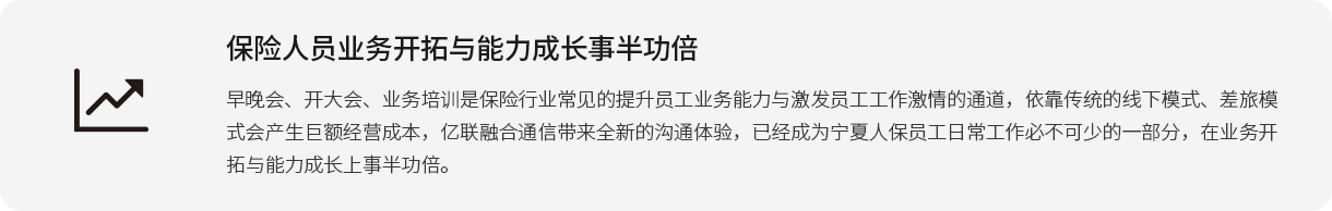 保险人员业务开拓与能力成长事半功倍 早晚会、开大会、业务培训是保险行业常见的提升员工业务能力与激发员工工作激情的通道，依靠传统的线下模式、差旅模式会产生巨额经营成本，亿联融合通信带来全新的沟通体验，已经成为宁夏人保员工日常工作必不可少的一部分，在业务开拓与能力成长上事半功倍。