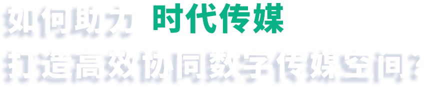 如何助力时代传媒打造高效协同数字化传媒空间？